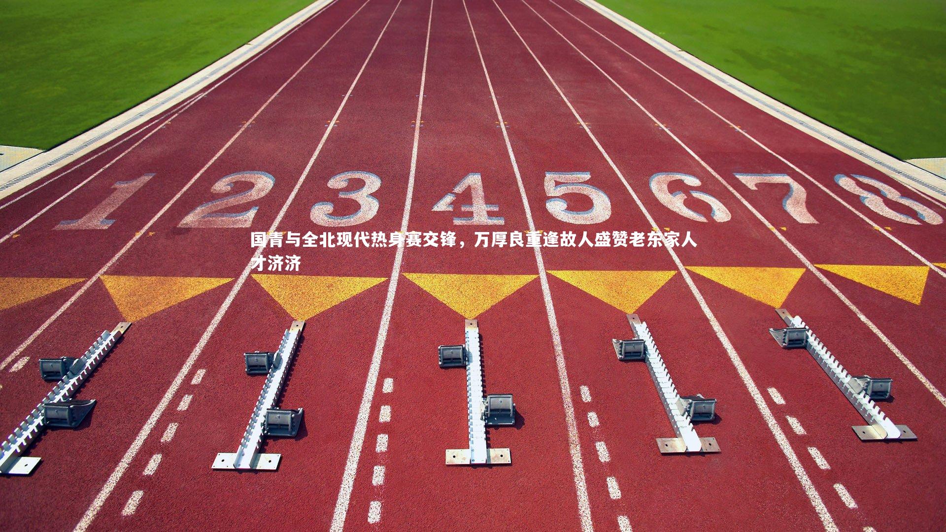 国青与全北现代热身赛交锋，万厚良重逢故人盛赞老东家人才济济