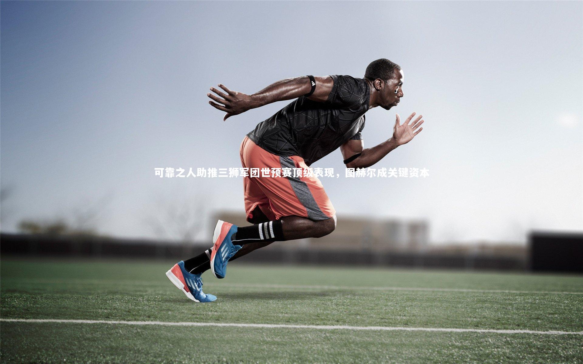 可靠之人助推三狮军团世预赛顶级表现，图赫尔成关键资本