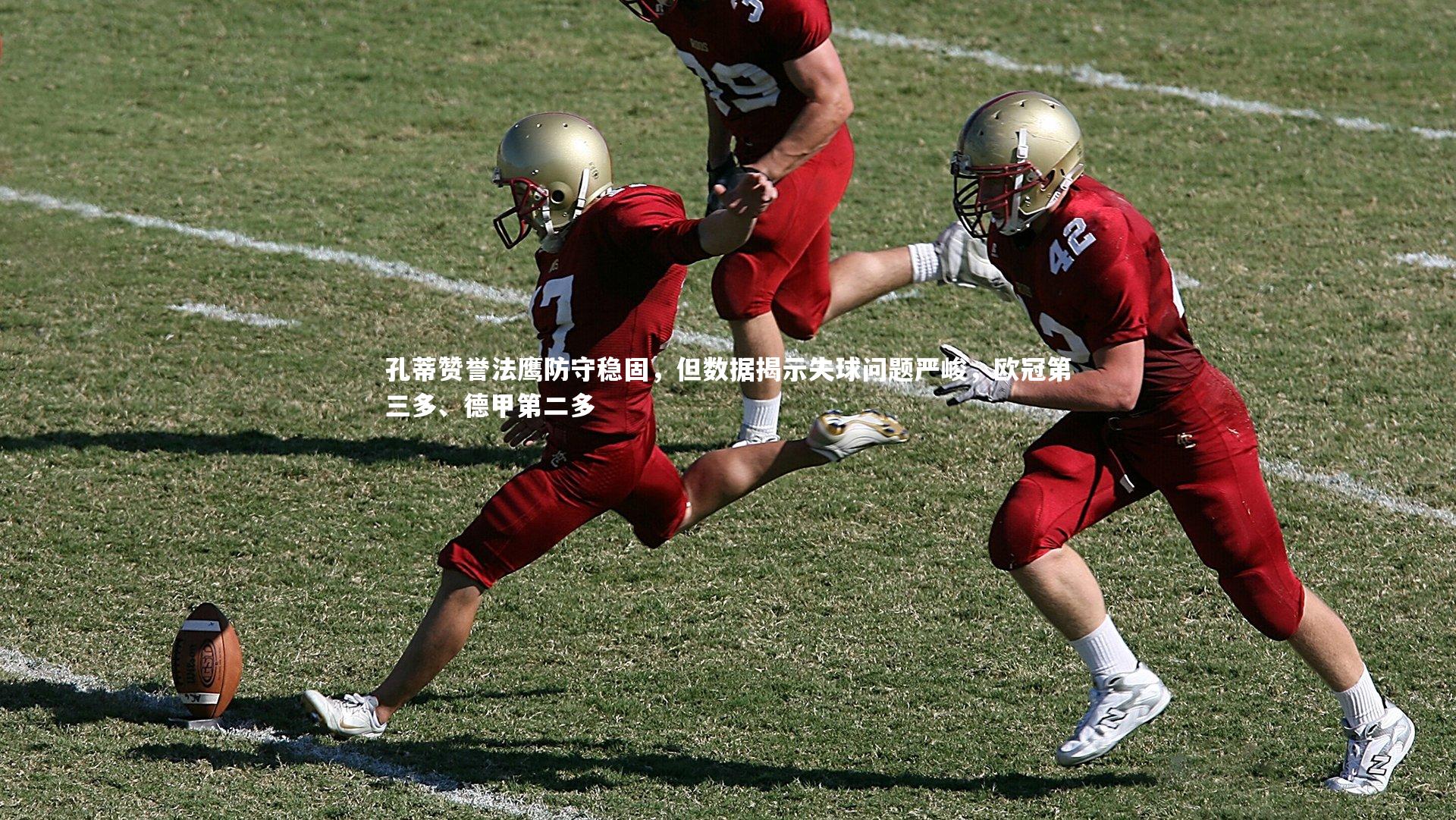 孔蒂赞誉法鹰防守稳固,但数据揭示失球问题严峻,欧冠第三多、德甲第二多