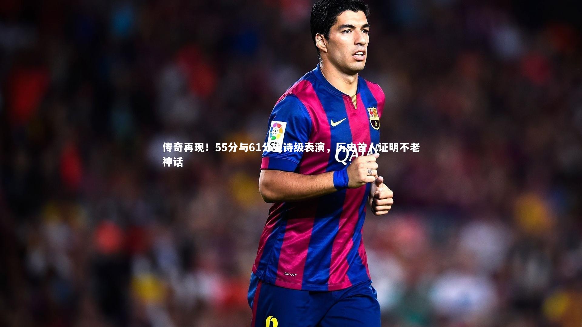 传奇再现！55分与61分史诗级表演，历史首人证明不老神话